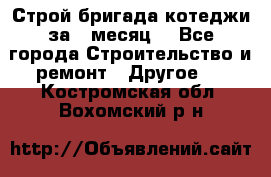 Строй.бригада котеджи за 1 месяц. - Все города Строительство и ремонт » Другое   . Костромская обл.,Вохомский р-н